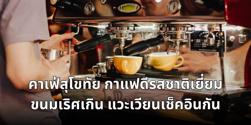 คาเฟ่สุโขทัย กาแฟดีรสชาติเยี่ยม ขนมเริศเกิน แวะเวียนเช็คอินกัน